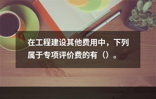 在工程建设其他费用中，下列属于专项评价费的有（）。