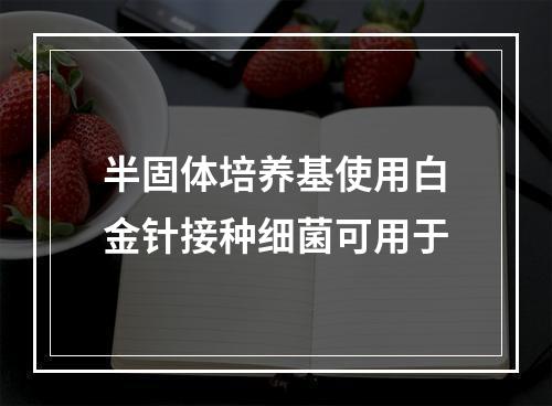 半固体培养基使用白金针接种细菌可用于