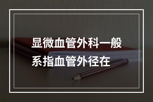 显微血管外科一般系指血管外径在