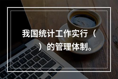 我国统计工作实行（　　）的管理体制。