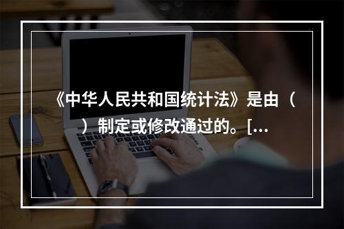 《中华人民共和国统计法》是由（　　）制定或修改通过的。[2