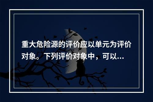 重大危险源的评价应以单元为评价对象。下列评价对象中，可以划分