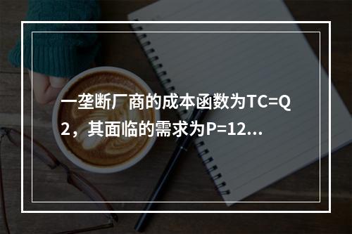 一垄断厂商的成本函数为TC=Q2，其面临的需求为P=120-