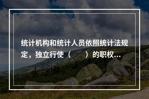 统计机构和统计人员依照统计法规定，独立行使（　　）的职权，