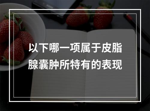 以下哪一项属于皮脂腺囊肿所特有的表现