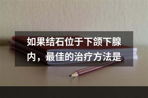 如果结石位于下颌下腺内，最佳的治疗方法是