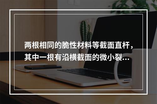 两根相同的脆性材料等截面直杆，其中一根有沿横截面的微小裂纹