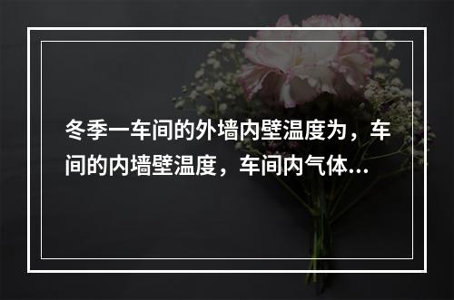 冬季一车间的外墙内壁温度为，车间的内墙壁温度，车间内气体温