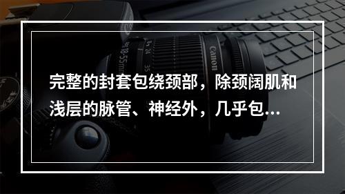 完整的封套包绕颈部，除颈阔肌和浅层的脉管、神经外，几乎包被着