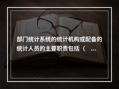 部门统计系统的统计机构或配备的统计人员的主要职责包括（　　