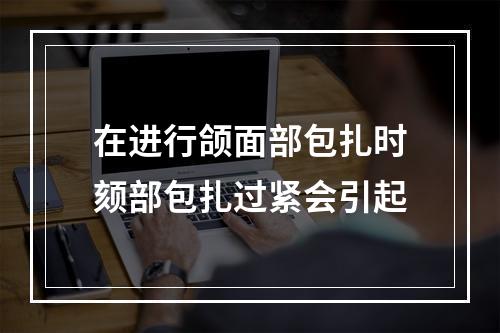 在进行颌面部包扎时颏部包扎过紧会引起