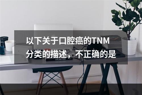 以下关于口腔癌的TNM分类的描述，不正确的是