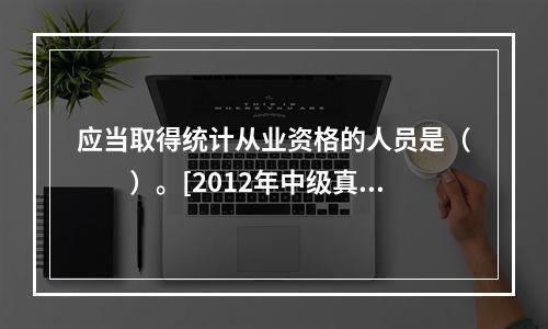 应当取得统计从业资格的人员是（　　）。[2012年中级真题