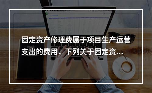 固定资产修理费属于项目生产运营支出的费用，下列关于固定资产修