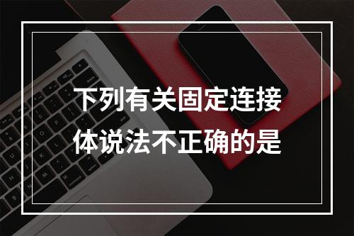 下列有关固定连接体说法不正确的是