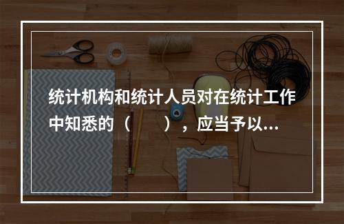 统计机构和统计人员对在统计工作中知悉的（　　），应当予以保