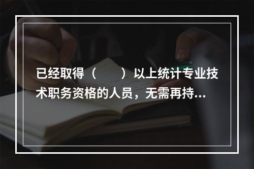 已经取得（　　）以上统计专业技术职务资格的人员，无需再持有