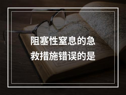 阻塞性窒息的急救措施错误的是