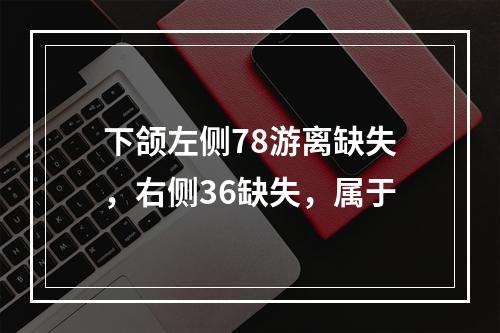 下颌左侧78游离缺失，右侧36缺失，属于