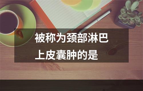 被称为颈部淋巴上皮囊肿的是