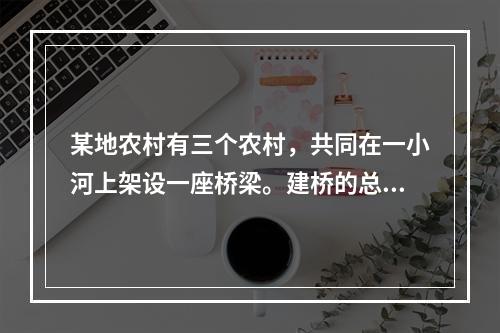 某地农村有三个农村，共同在一小河上架设一座桥梁。建桥的总费用