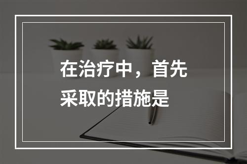 在治疗中，首先采取的措施是