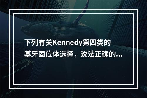 下列有关Kennedy第四类的基牙固位体选择，说法正确的是