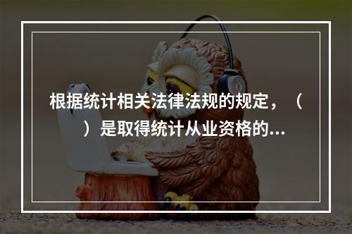 根据统计相关法律法规的规定，（　　）是取得统计从业资格的人