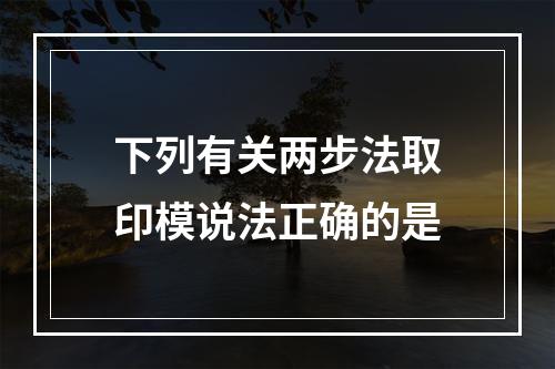 下列有关两步法取印模说法正确的是