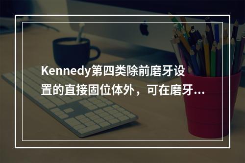 Kennedy第四类除前磨牙设置的直接固位体外，可在磨牙上增