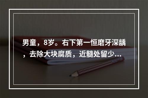 男童，8岁。右下第一恒磨牙深龋，去除大块腐质，近髓处留少许软