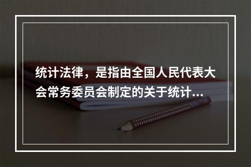 统计法律，是指由全国人民代表大会常务委员会制定的关于统计方