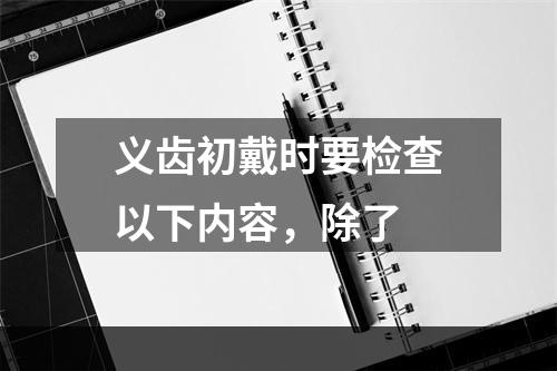 义齿初戴时要检查以下内容，除了