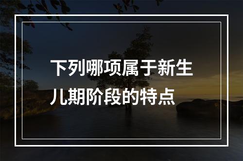 下列哪项属于新生儿期阶段的特点