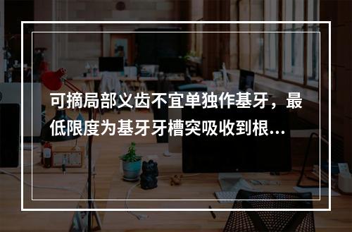 可摘局部义齿不宜单独作基牙，最低限度为基牙牙槽突吸收到根长的