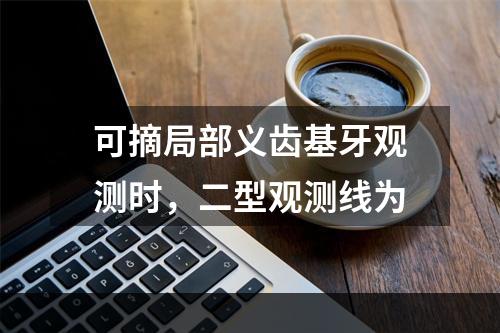 可摘局部义齿基牙观测时，二型观测线为