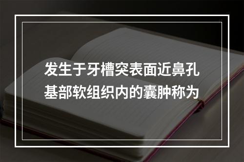 发生于牙槽突表面近鼻孔基部软组织内的囊肿称为