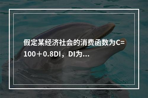 假定某经济社会的消费函数为C=100＋0.8DI，DI为可支