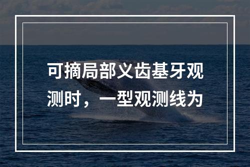 可摘局部义齿基牙观测时，一型观测线为