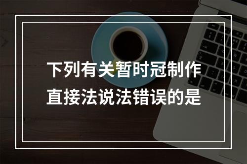 下列有关暂时冠制作直接法说法错误的是