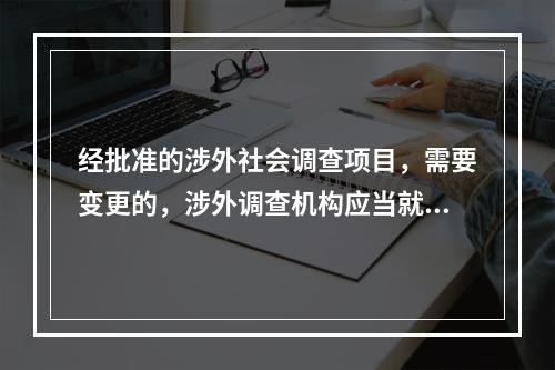 经批准的涉外社会调查项目，需要变更的，涉外调查机构应当就变