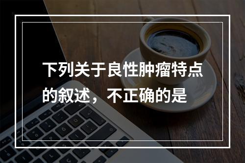 下列关于良性肿瘤特点的叙述，不正确的是