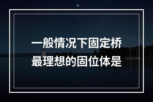 一般情况下固定桥最理想的固位体是