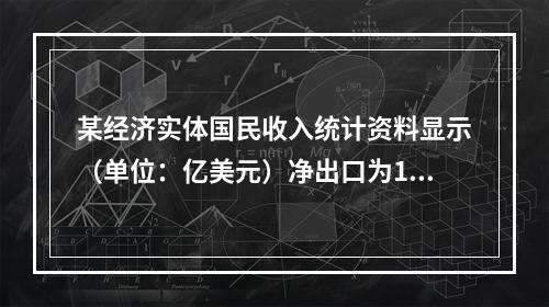 某经济实体国民收入统计资料显示（单位：亿美元）净出口为150