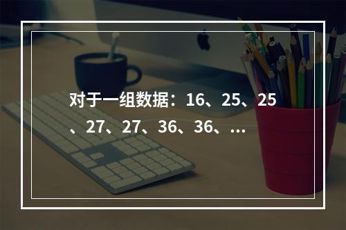 对于一组数据：16、25、25、27、27、36、36、3