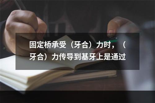 固定桥承受（牙合）力时，（牙合）力传导到基牙上是通过