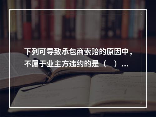 下列可导致承包商索赔的原因中，不属于业主方违约的是（　）。