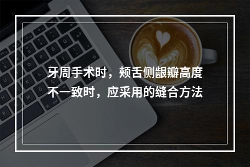 牙周手术时，颊舌侧龈瓣高度不一致时，应采用的缝合方法