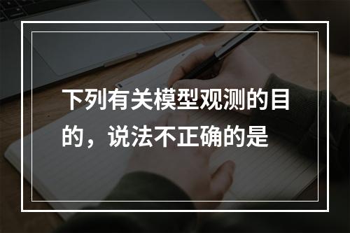 下列有关模型观测的目的，说法不正确的是