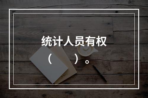 统计人员有权（　　）。